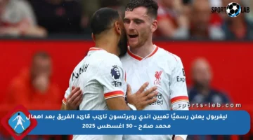 ليفربول يعلن رسميًا تعيين آندي روبرتسون نائب قائد الفريق بعد إهمال محمد صلاح – 30 أغسطس 2025